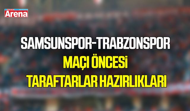 Samsunspor-Trabzonspor maçı öncesi taraftarlar hazırlıkları