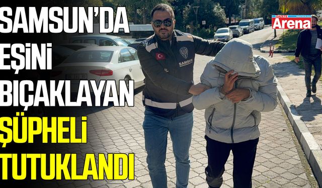 Samsun’da eşini bıçaklayan şüpheli tutuklandı