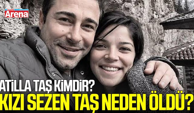 Atilla Taş’ın kızı Sezen Taş’ın ölümüyle ilgili merak edilenler