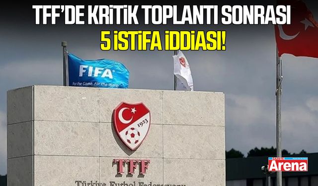 TFF’de kritik toplantı sonrası 5 istifa iddiası!