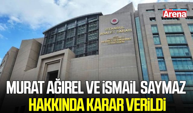 Murat Ağırel ve İsmail Saymaz hakkında karar verildi