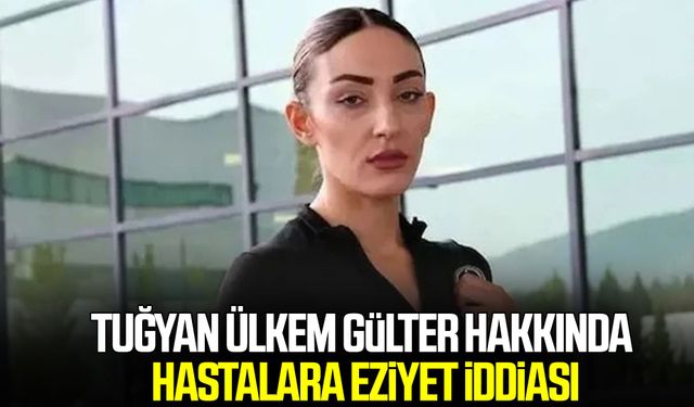 Tuğyan Ülkem Gülter hakkında hastalara eziyet iddiasıyla soruşturma