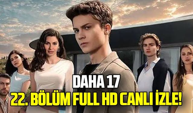 Daha 17 22. bölüm full HD canlı izle! Yeni bölümde neler olacak?