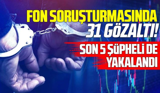 Fon soruşturmasında 5 gözaltı daha: 31 şüphelinin tamamı yakalandı