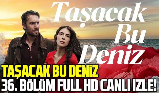 Taşacak Bu Deniz 36. bölüm full HD canlı izle!