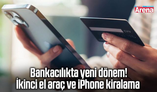 Bankacılıkta yeni dönem! İkinci el araç ve iPhone kiralama