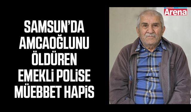 Samsun’da amcaoğlunu öldüren emekli polise müebbet hapis