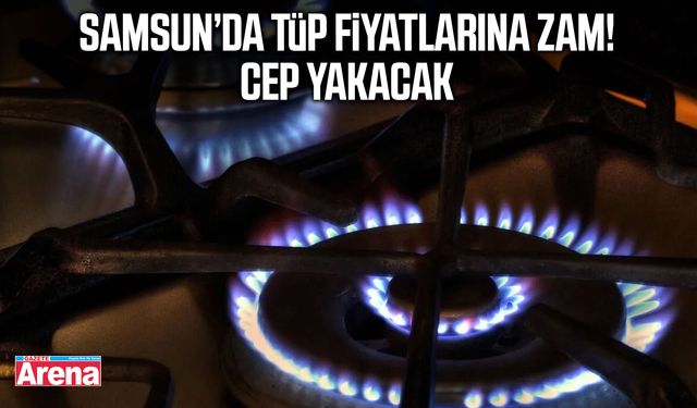 Samsun’da tüp fiyatlarına zam! Cep yakacak