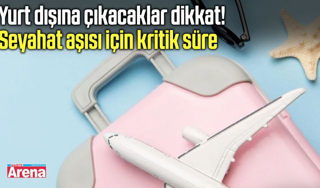 Yurt dışına çıkacaklar dikkat! Seyahat aşısı için kritik süre