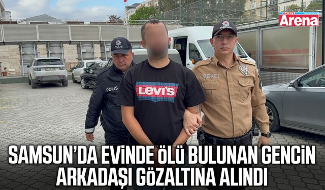 Samsun’da evinde ölü bulunan gencin arkadaşı gözaltına alındı