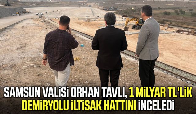 Vali Tavlı 1 milyar TL'lik demiryolu iltisak hattını inceledi