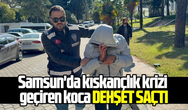 Samsun'da kıskançlık krizi geçiren koca dehşet saçtı
