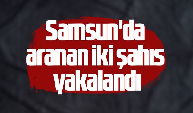 Samsun'da aranan iki şahıs yakayı ele verdi