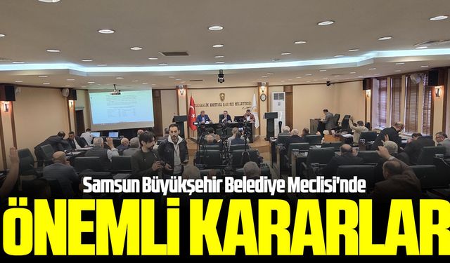 Samsun Büyükşehir Belediye Meclisi'nde önemli kararlar