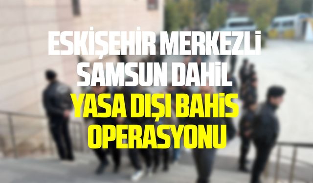 Eskişehir merkezli Samsun dahil yasa dışı bahis operasyonu