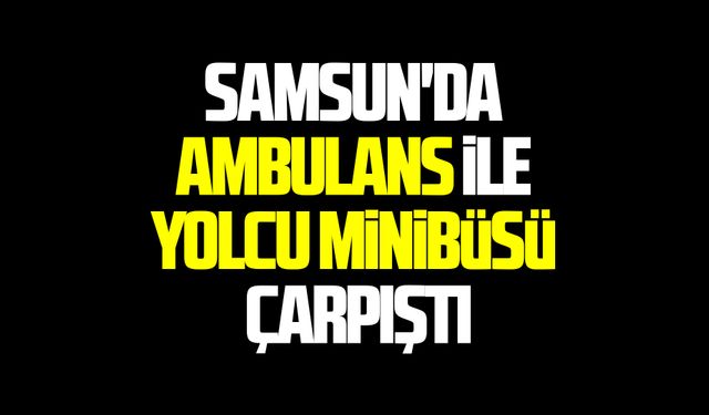 Samsun'da ambulans ve yolcu minibüsü çarpıştı!