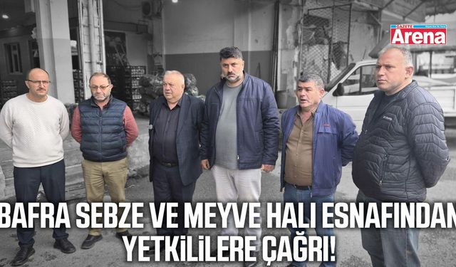 Bafra Sebze ve Meyve Hali esnafından yetkililere çağrı!