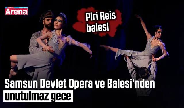Samsun Devlet Opera ve Balesi’nden unutulmaz gece: Piri Reis balesi