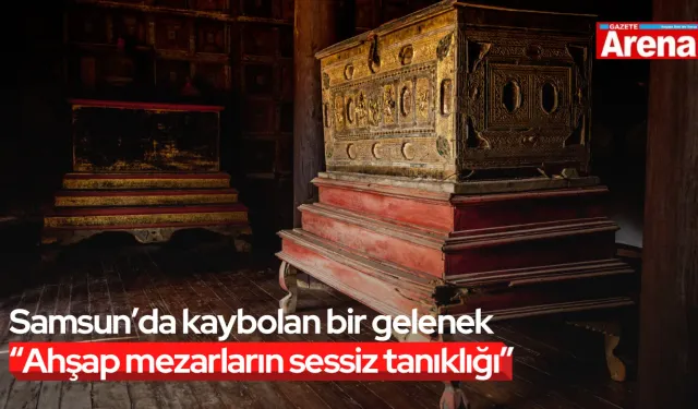 Samsun’da kaybolan bir gelenek “Ahşap sandukaların sessiz tanıklığı”