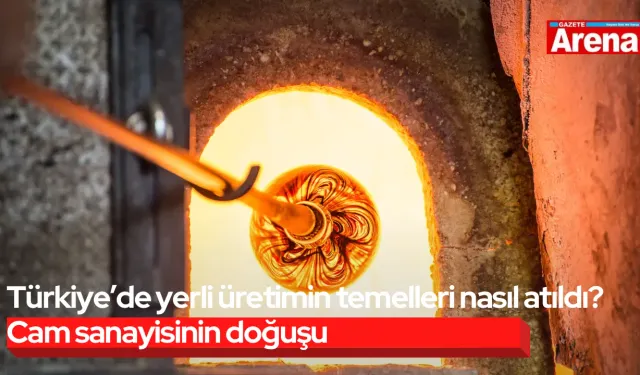 Türkiye’de yerli üretimin temelleri nasıl atıldı? Cam sanayisinin doğuşu