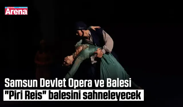 Samsun Devlet Opera ve Balesi "Piri Reis" balesini sahneleyecek
