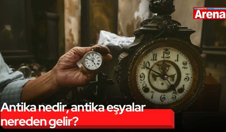 Antika nedir, antika eşyalar nereden gelir?