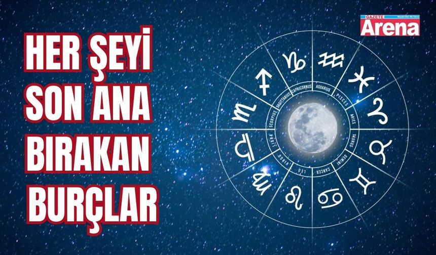Her şeyi son ana bırakan burçlar