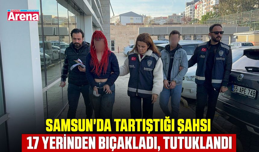 Samsun'da tartıştığı şahsı 17 yerinden bıçakladı, tutuklandı