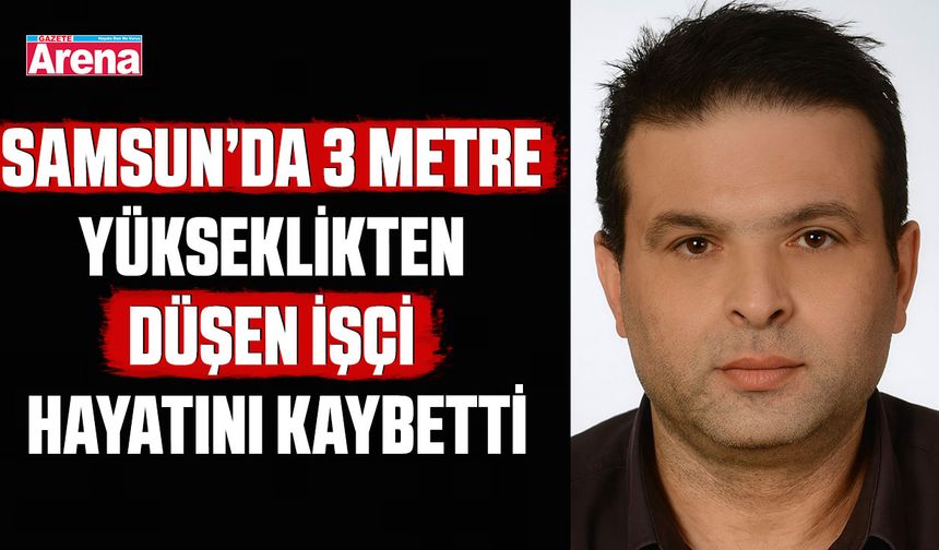 Samsun’da 3 metre yükseklikten düşen işçi hayatını kaybetti