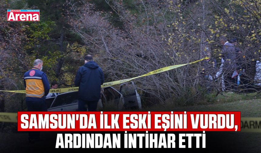 Samsun'da ilk eski eşini vurdu, ardından intihar etti