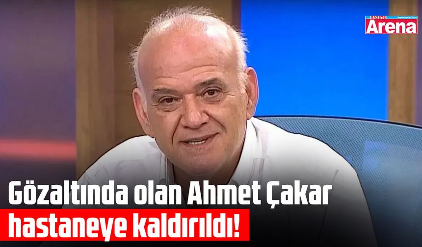 Gözaltındaki Ahmet Çakar hastaneye kaldırıldı