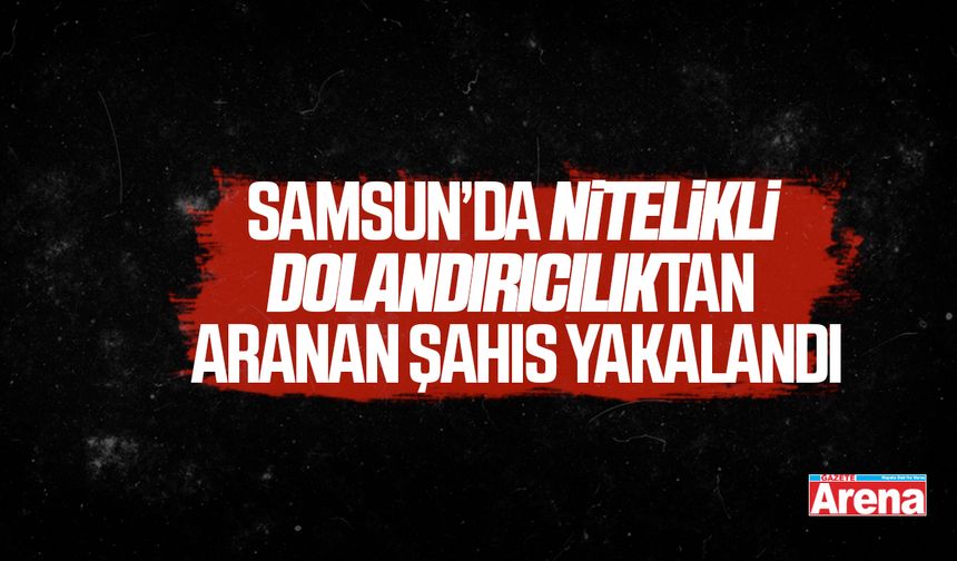 Samsun’da nitelikli dolandırıcılıktan aranan şahıs yakalandı