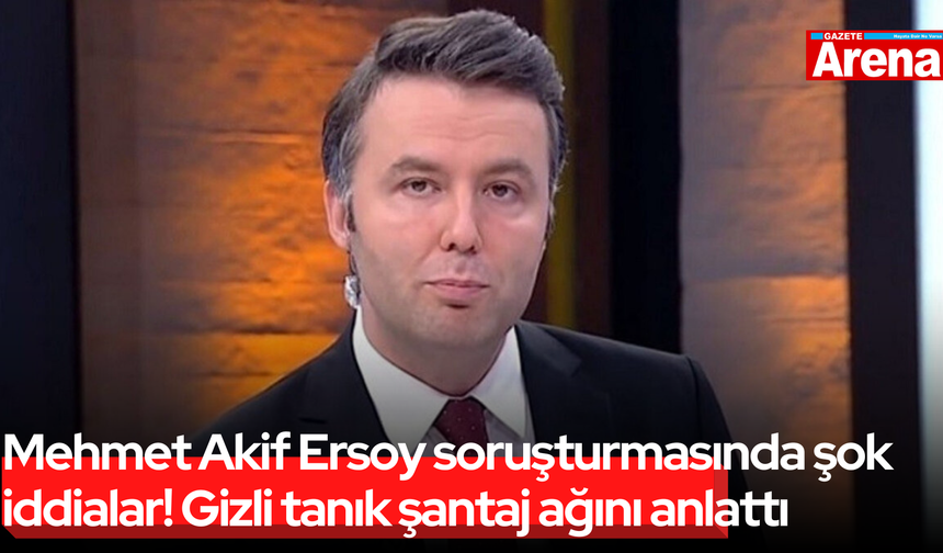 Mehmet Akif Ersoy soruşturmasında şok iddialar! Gizli tanık şantaj ağını anlattı