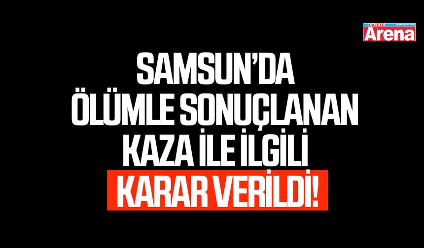 Samsun’da ölümle sonuçlanan kaza ile ilgili karar verildi!