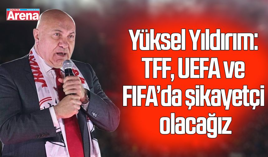 Yüksel Yıldırım: TFF, UEFA ve FIFA’da şikayetçi olacağız - gazetearena.com