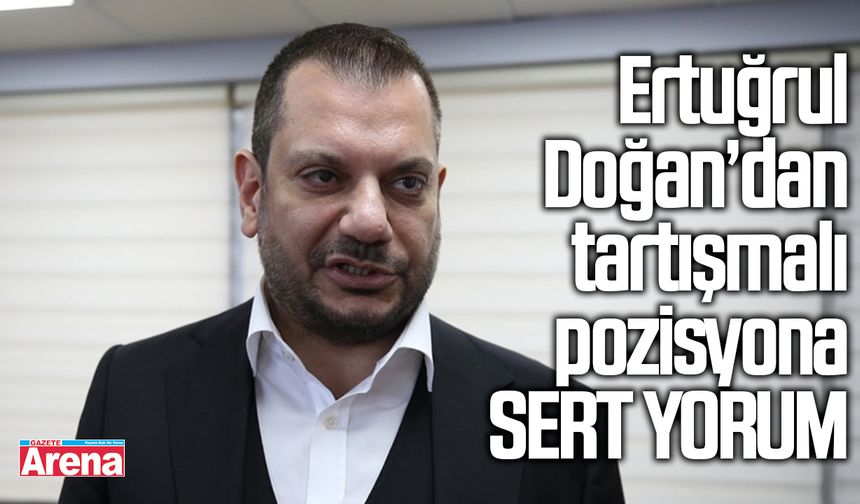 Ertuğrul Doğan’dan tartışmalı pozisyona sert yorum