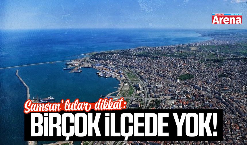 Samsun’lular dikkat: Birçok ilçede yok!