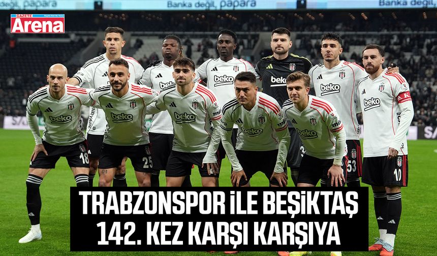 Trabzonspor ile Beşiktaş 142. kez karşı karşıya
