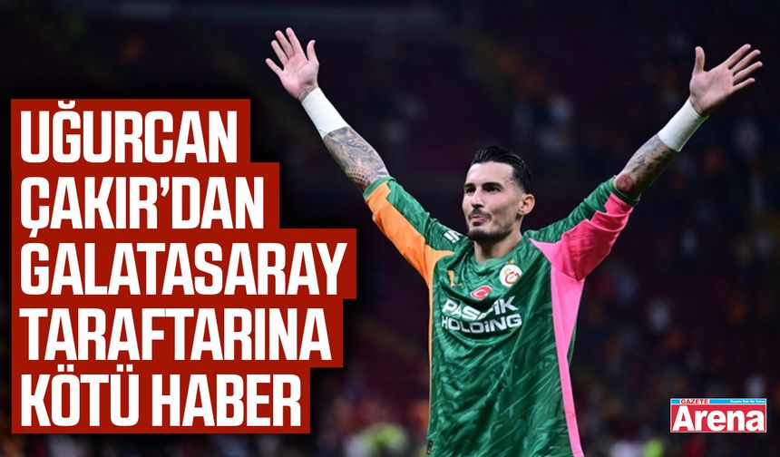 Uğurcan Çakır’dan  Galatasaray taraftarına kötü haber