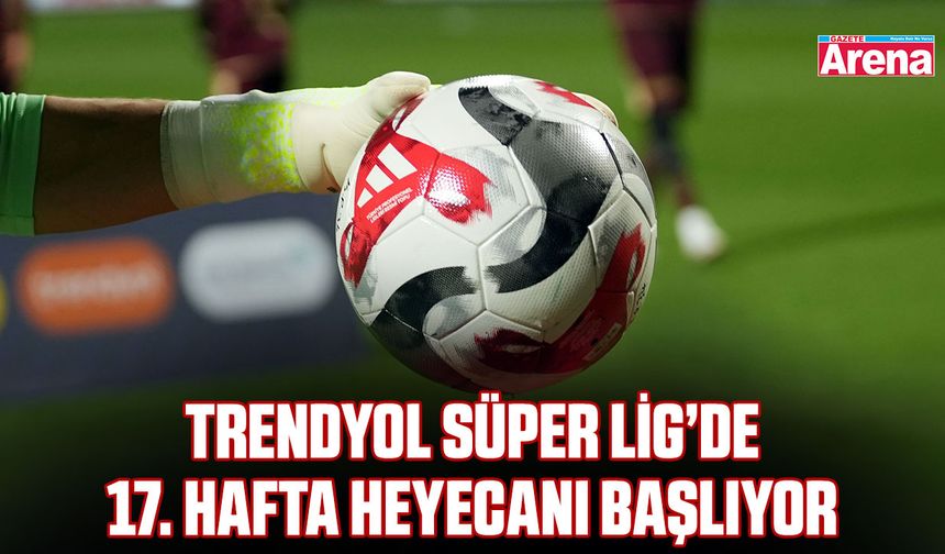Trendyol Süper Lig’de 17. hafta heyecanı başlıyor