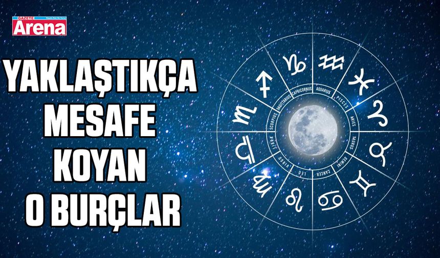 Yaklaştıkça mesafe koyan o burçlar