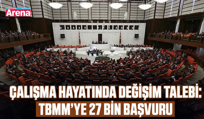 Çalışma hayatında değişim talebi: TBMM’ye 27 bin başvuru