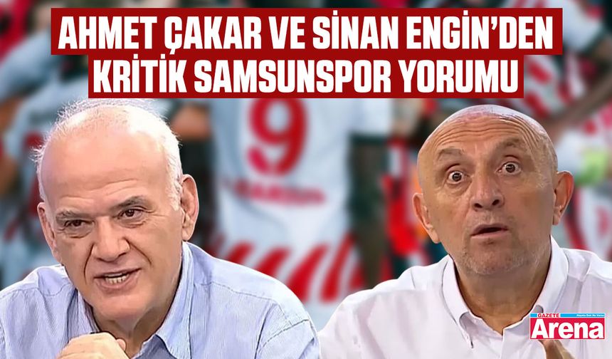 Sinan Engin ve Ahmet Çakar'dan kritik Samsunspor yorumu