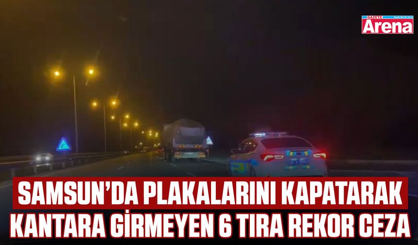 Samsun’da plakalarını kapatarak kantara girmeyen 6 tıra rekor ceza