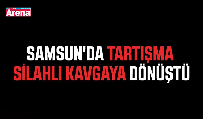 Samsun'da tartışma silahlı kavgaya dönüştü