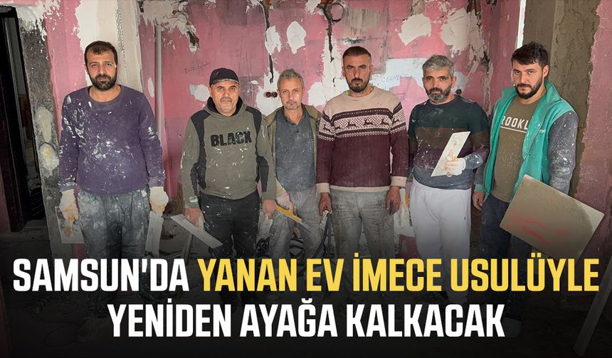 Samsun'da yanan ev imece usulüyle yeniden ayağa kalkacak