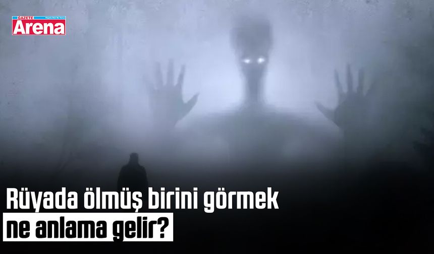 Rüyada ölmüş birini görmek ne anlama gelir?