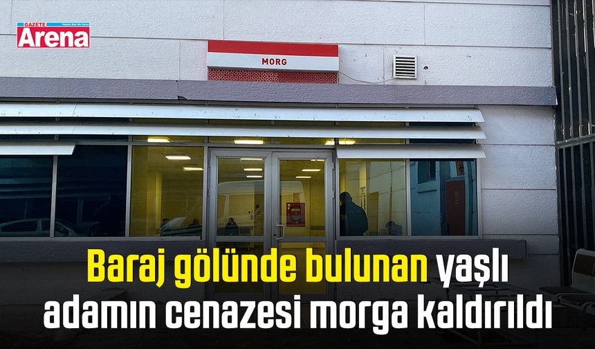 Baraj gölünde bulunan yaşlı adamın cenazesi morga kaldırıldı