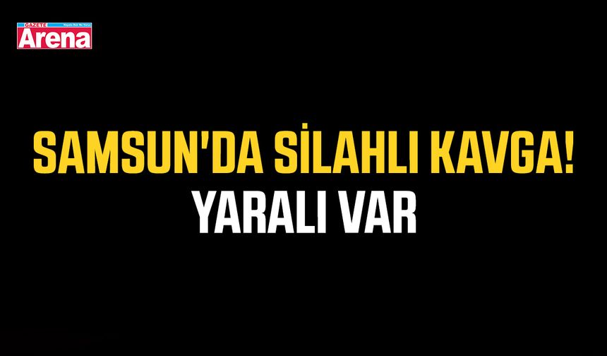 Samsun'da silahlı kavga! Yaralı var