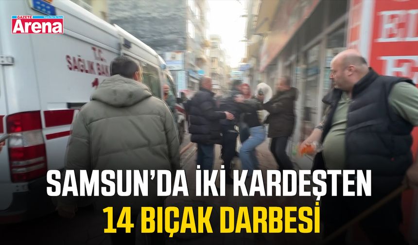 Samsun’da iki kardeşten 14 bıçak darbesi